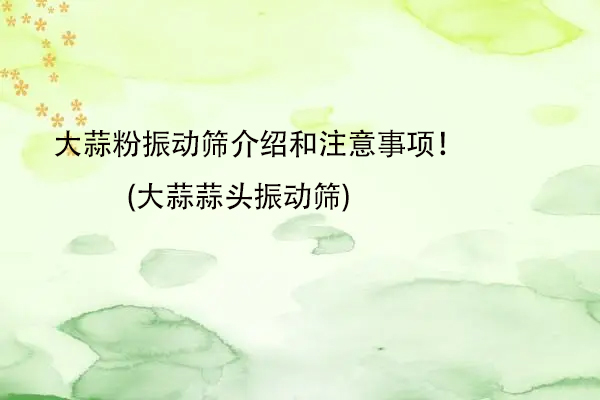 大蒜粉振動(dòng)篩介紹和注意事項(xiàng)！(大蒜蒜頭振動(dòng)篩)